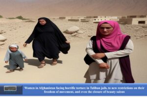 Women in Afghanistan facing horrific torture in Taliban jails, new restrictions on their freedom of movement, and even the closure of beauty salons