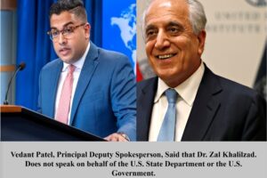 Vedant Patel, Principal Deputy Spokesperson, Said that Dr. Zal Khalilzad. Does not Speak on behalf of the U.S. State Department or the U.S. Government.