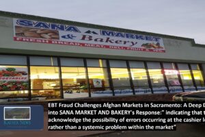 EBT Fraud Challenges Afghan Markets in Sacramento: A Deep Dive into SANA MARKET AND BAKERY’s Response:” indicating that they acknowledge the possibility of errors occurring at the cashier level rather than a systemic problem within the market”