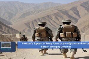 Pakistan’s Support of Proxy Forces at the Afghanistan-Pakistan Border: Emerging Dynamics