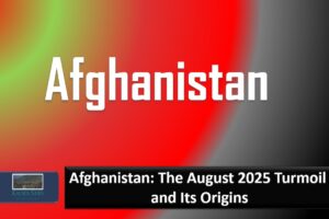 Afghanistan: The August 2025 Turmoil and Its Origins