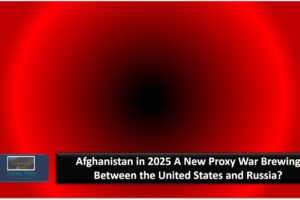 Afghanistan in 2025 A New Proxy War Brewing Between the United States and Russia?