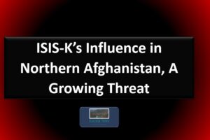 ISIS-K’s Influence in Northern Afghanistan, A Growing Threat